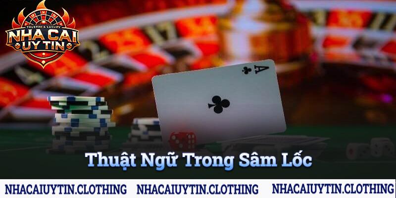 Thuật ngữ bạn thường hay bắt gặp trong các ván bài Sâm Lốc